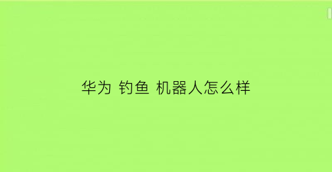 华为钓鱼机器人怎么样(华为钓鱼机器人怎么样啊)